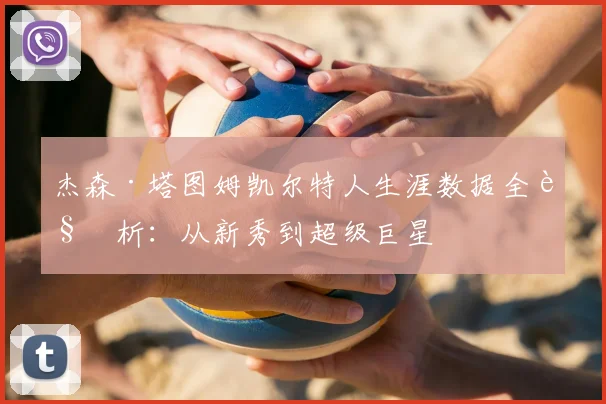 杰森·塔图姆凯尔特人生涯数据全解析:从新秀到超级巨星