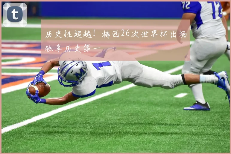 历史性超越!梅西26次世界杯出场独享历史第一