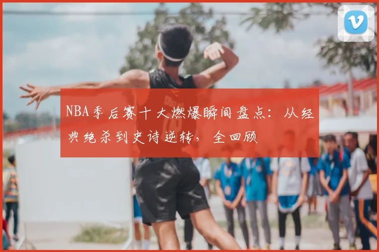 NBA季后赛十大燃爆瞬间盘点:从经典绝杀到史诗逆转,全回顾
