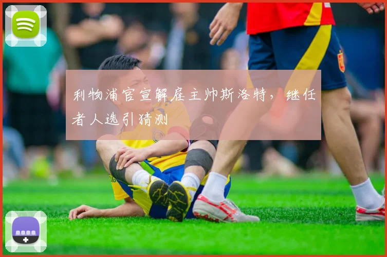 利物浦官宣解雇主帅斯洛特,继任者人选引猜测