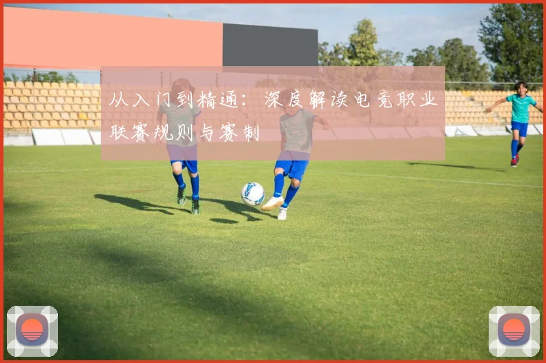 从入门到精通:深度解读电竞职业联赛规则与赛制