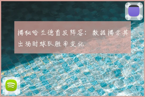 揭秘哈兰德首发阵容：数据揭示其出场时球队胜率变化