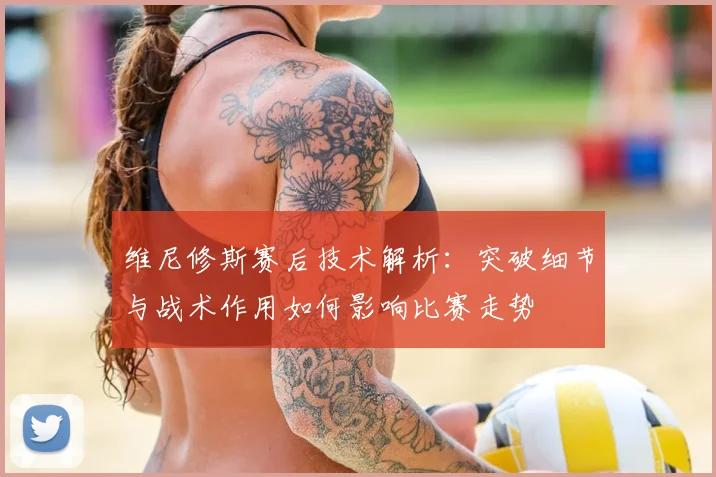 维尼修斯赛后技术解析：突破细节与战术作用如何影响比赛走势