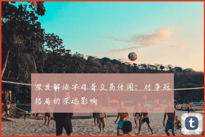 深度解读字母哥交易传闻:对争冠格局的深远影响