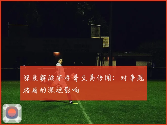 深度解读字母哥交易传闻：对争冠格局的深远影响