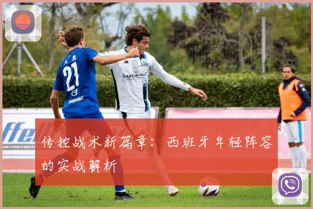 传控战术新篇章：西班牙年轻阵容的实战解析