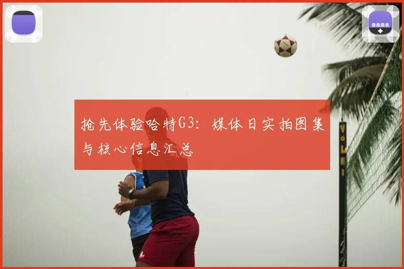 抢先体验哈特G3:媒体日实拍图集与核心信息汇总