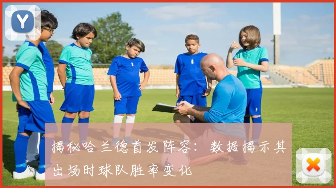 揭秘哈兰德首发阵容：数据揭示其出场时球队胜率变化
