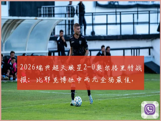 2026瑞典超天狼星2-0奥尔格里特战报：比耶克博独中两元全场最佳，附比赛关键数据与全场录像回放链接