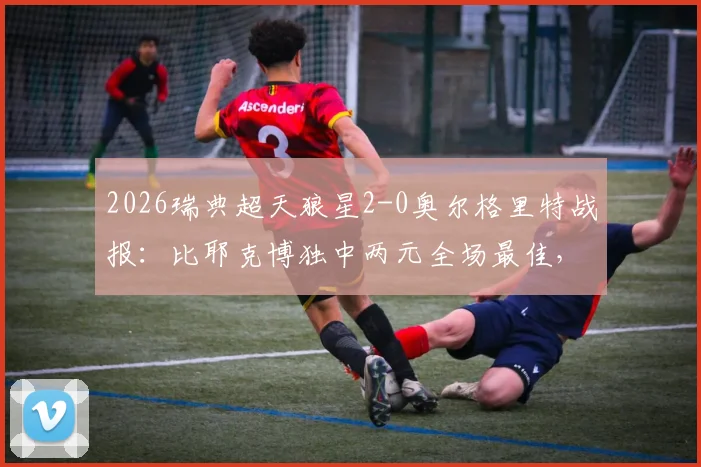 2026瑞典超天狼星2-0奥尔格里特战报：比耶克博独中两元全场最佳，附比赛关键数据与全场录像回放链接