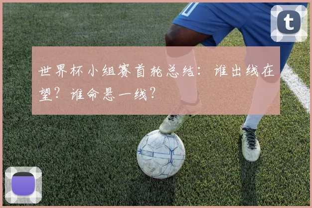 世界杯小组赛首轮总结:谁出线在望?谁命悬一线?