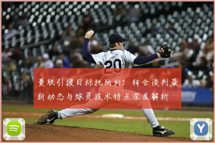 曼联引援目标托纳利:转会谈判最新动态与球员技术特点深度解析