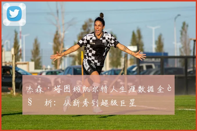 杰森·塔图姆凯尔特人生涯数据全解析:从新秀到超级巨星