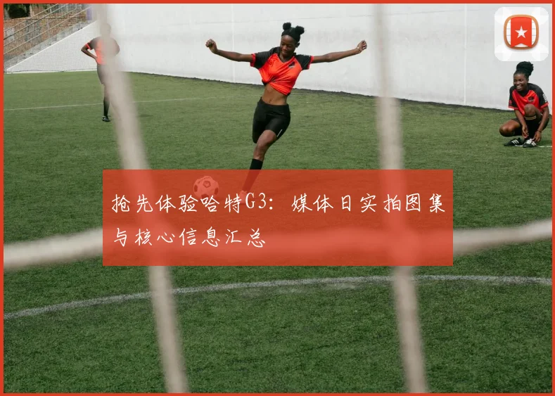 抢先体验哈特G3:媒体日实拍图集与核心信息汇总