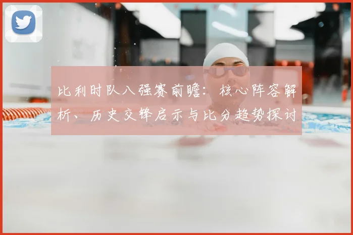 比利时队八强赛前瞻：核心阵容解析、历史交锋启示与比分趋势探讨