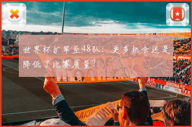 世界杯扩军至48队:更多机会还是降低了比赛质量?