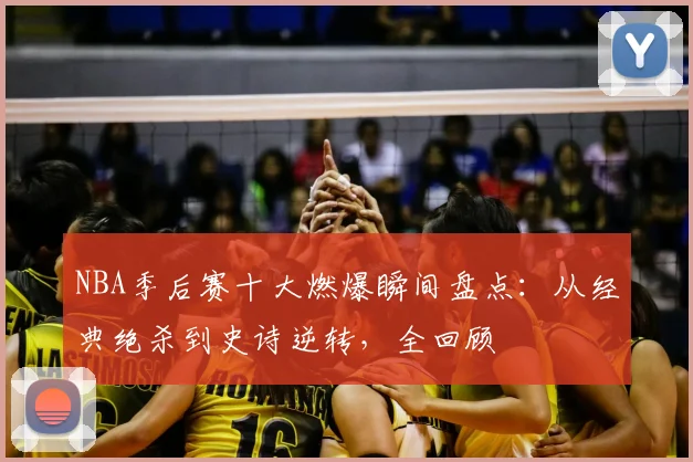 NBA季后赛十大燃爆瞬间盘点:从经典绝杀到史诗逆转,全回顾