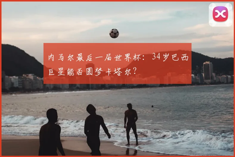 内马尔最后一届世界杯:34岁巴西巨星能否圆梦卡塔尔?