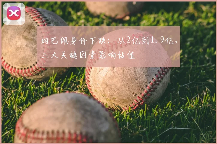 姆巴佩身价下跌:从2亿到1.9亿,三大关键因素影响估值